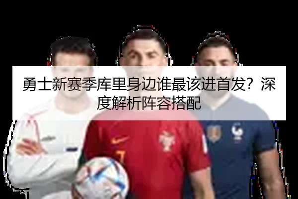 勇士新赛季库里身边谁最该进首发？深度解析阵容搭配